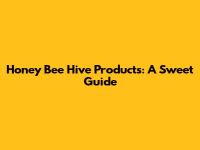 Honey Bee Hive Products: A Sweet Guide