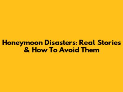 Honeymoon Disasters: Real Stories & How To Avoid Them