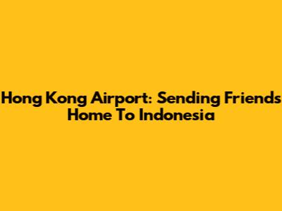 Hong Kong Airport: Sending Friends Home To Indonesia