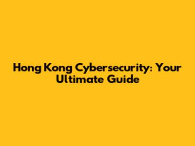 Hong Kong Cybersecurity: Your Ultimate Guide