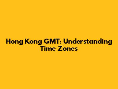 Hong Kong GMT: Understanding Time Zones