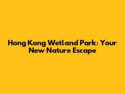 Hong Kong Wetland Park: Your New Nature Escape