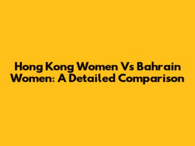 Hong Kong Women Vs Bahrain Women: A Detailed Comparison