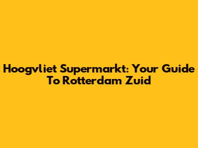 Hoogvliet Supermarkt: Your Guide To Rotterdam Zuid