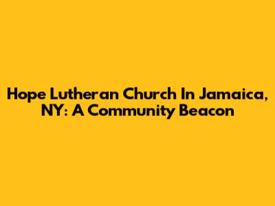 Hope Lutheran Church In Jamaica, NY: A Community Beacon