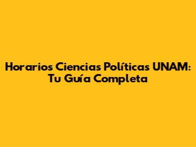 Horarios Ciencias Políticas UNAM: Tu Guía Completa
