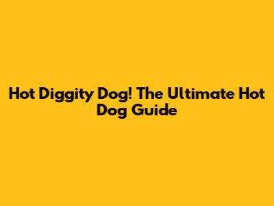 Hot Diggity Dog! The Ultimate Hot Dog Guide