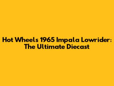 Hot Wheels 1965 Impala Lowrider: The Ultimate Diecast