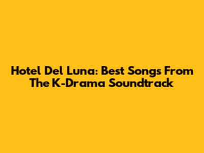 Hotel Del Luna: Best Songs From The K-Drama Soundtrack