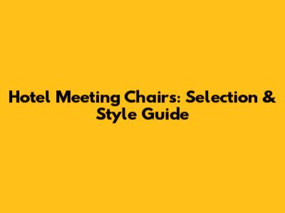 Hotel Meeting Chairs: Selection & Style Guide
