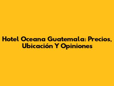 Hotel Oceana Guatemala: Precios, Ubicación Y Opiniones