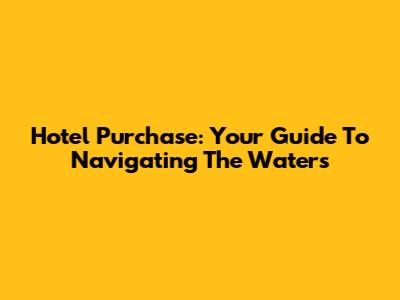 Hotel Purchase: Your Guide To Navigating The Waters