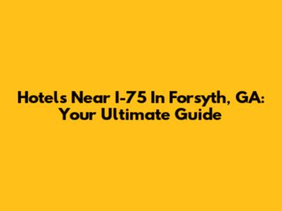 Hotels Near I-75 In Forsyth, GA: Your Ultimate Guide
