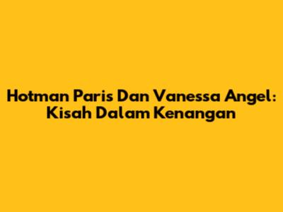Hotman Paris Dan Vanessa Angel: Kisah Dalam Kenangan