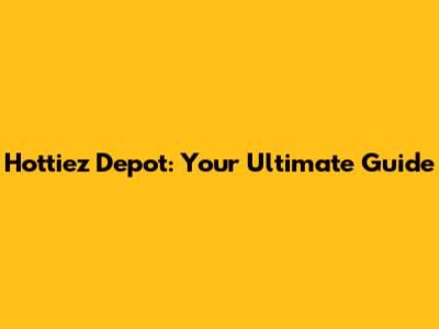 Hottiez Depot: Your Ultimate Guide