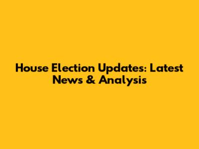 House Election Updates: Latest News & Analysis