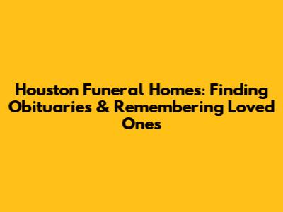 Houston Funeral Homes: Finding Obituaries & Remembering Loved Ones