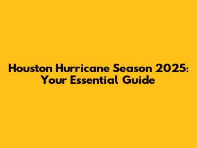 Houston Hurricane Season 2025: Your Essential Guide