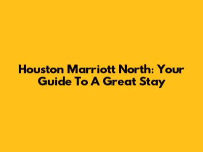 Houston Marriott North: Your Guide To A Great Stay