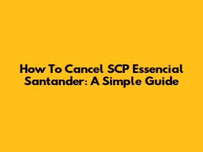How To Cancel SCP Essencial Santander: A Simple Guide