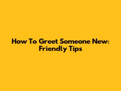 How To Greet Someone New: Friendly Tips