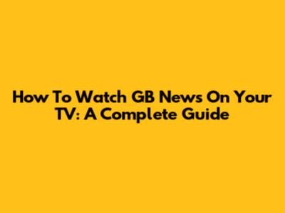How To Watch GB News On Your TV: A Complete Guide