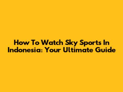 How To Watch Sky Sports In Indonesia: Your Ultimate Guide
