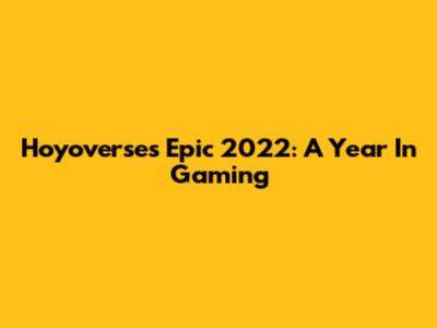 Hoyoverse's Epic 2022: A Year In Gaming