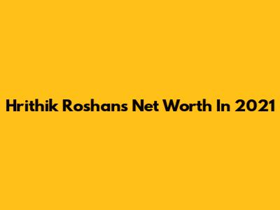 Hrithik Roshan's Net Worth In 2021