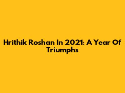 Hrithik Roshan In 2021: A Year Of Triumphs