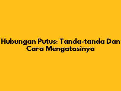 Hubungan Putus: Tanda-tanda Dan Cara Mengatasinya