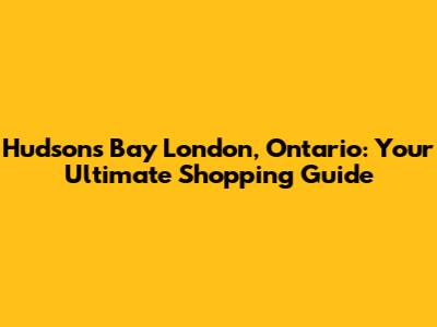 Hudson's Bay London, Ontario: Your Ultimate Shopping Guide