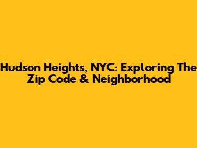Hudson Heights, NYC: Exploring The Zip Code & Neighborhood