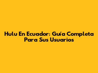 Hulu En Ecuador: Guía Completa Para Sus Usuarios