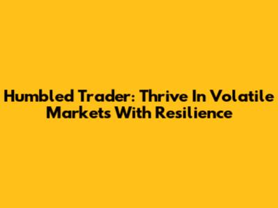 Humbled Trader: Thrive In Volatile Markets With Resilience