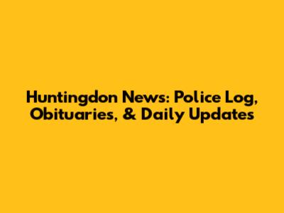 Huntingdon News: Police Log, Obituaries, & Daily Updates