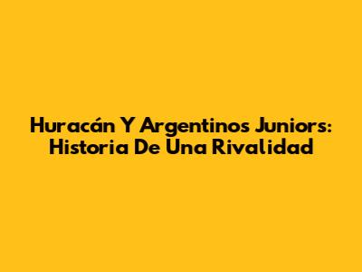 Huracán Y Argentinos Juniors: Historia De Una Rivalidad