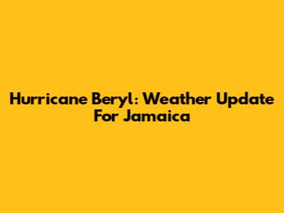 Hurricane Beryl: Weather Update For Jamaica