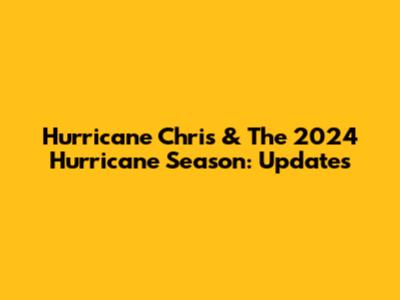 Hurricane Chris & The 2024 Hurricane Season: Updates