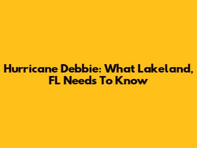Hurricane Debbie: What Lakeland, FL Needs To Know