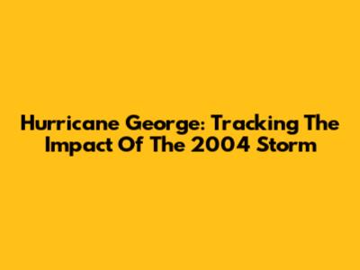 Hurricane George: Tracking The Impact Of The 2004 Storm