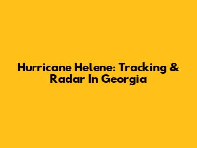 Hurricane Helene: Tracking & Radar In Georgia