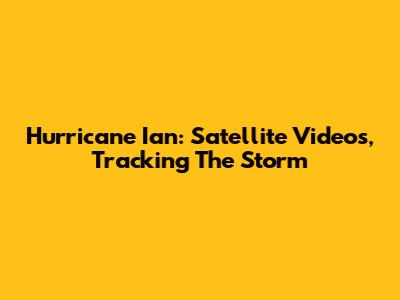 Hurricane Ian: Satellite Videos, Tracking The Storm