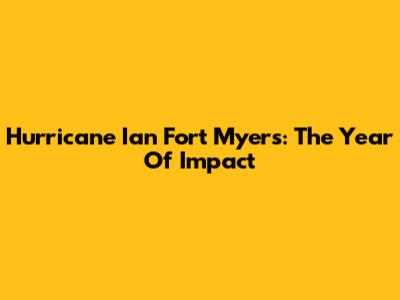 Hurricane Ian Fort Myers: The Year Of Impact