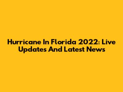 Hurricane In Florida 2022: Live Updates And Latest News
