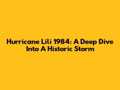 Hurricane Lili 1984: A Deep Dive Into A Historic Storm