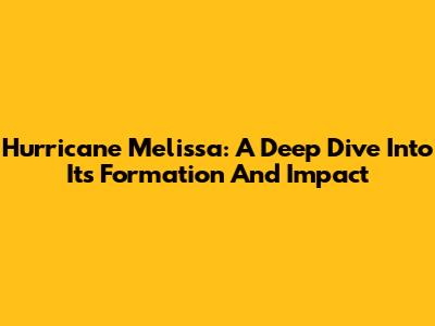 Hurricane Melissa: A Deep Dive Into Its Formation And Impact