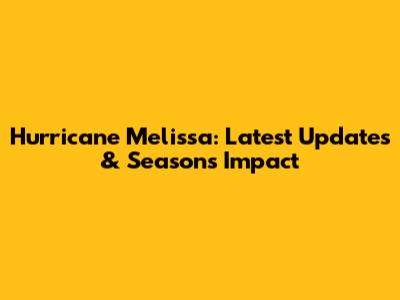 Hurricane Melissa: Latest Updates & Season's Impact