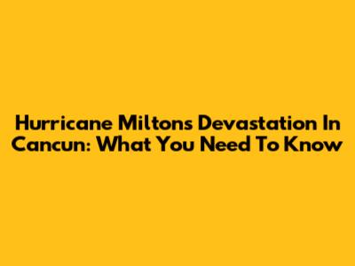 Hurricane Milton's Devastation In Cancun: What You Need To Know
