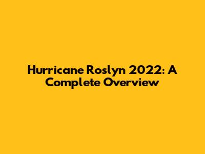 Hurricane Roslyn 2022: A Complete Overview